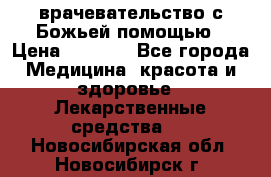 врачевательство с Божьей помощью › Цена ­ 5 000 - Все города Медицина, красота и здоровье » Лекарственные средства   . Новосибирская обл.,Новосибирск г.